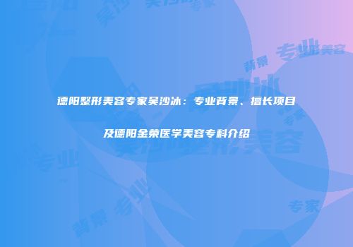 德阳整形美容专家吴沙冰：专业背景、擅长项目及德阳金荣医学美容专科介绍