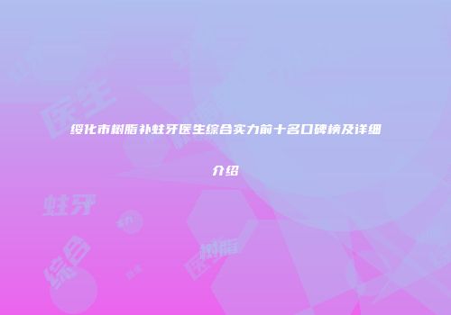 绥化市树脂补蛀牙医生综合实力前十名口碑榜及详细介绍