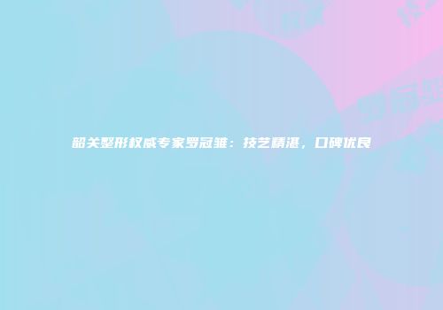 韶关整形权威专家罗冠雏：技艺精湛，口碑优良