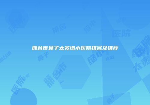邢台市鼻子太宽缩小医院排名及推荐