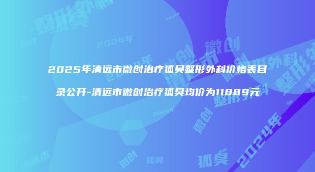 2025年清远市微创治疗狐臭整形外科价格表目录公开-清远市微创治疗狐臭均价为11889元