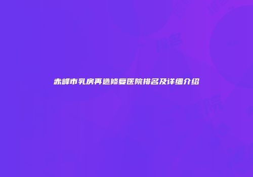 赤峰市乳房再造修复医院排名及详细介绍