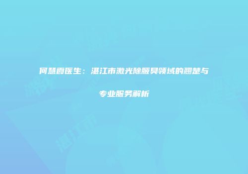 何慧霞医生：湛江市激光除腋臭领域的翘楚与专业服务解析