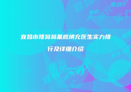 宜昌市隆鼻鼻基底填充医生实力排行及详细介绍
