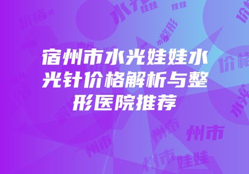 宿州市水光娃娃水光针价格解析与整形医院推荐