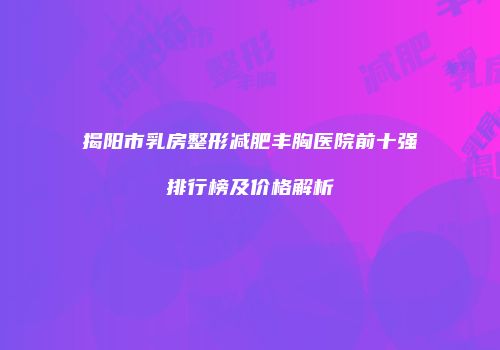 揭阳市乳房整形减肥丰胸医院前十强排行榜及价格解析