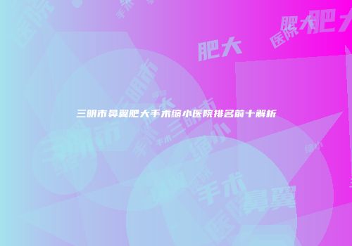 三明市鼻翼肥大手术缩小医院排名前十解析
