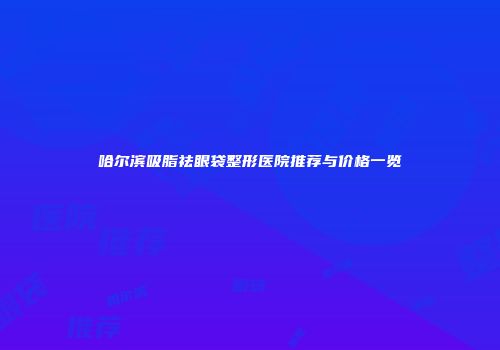 哈尔滨吸脂祛眼袋整形医院推荐与价格一览