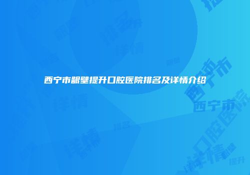 西宁市龈壁提升口腔医院排名及详情介绍
