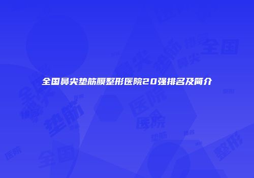 全国鼻尖垫筋膜整形医院20强排名及简介