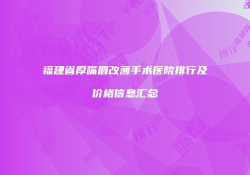福建省厚嘴唇改薄手术医院排行及价格信息汇总