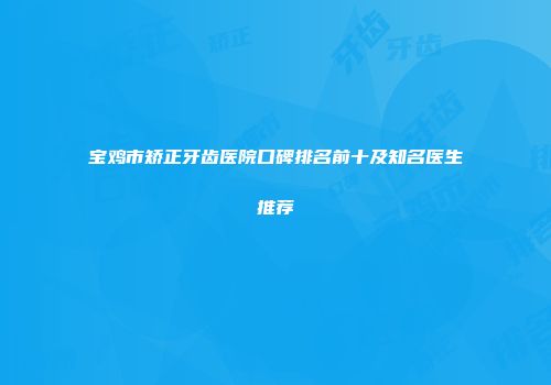 宝鸡市矫正牙齿医院口碑排名前十及知名医生推荐