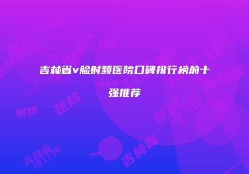 吉林省v脸射频医院口碑排行榜前十强推荐