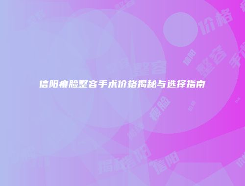 信阳瘦脸整容手术价格揭秘与选择指南