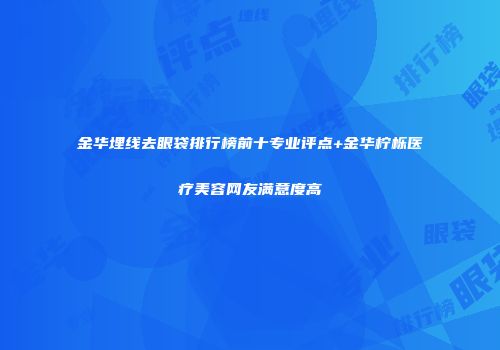 金华埋线去眼袋排行榜前十专业评点+金华柠栎医疗美容网友满意度高