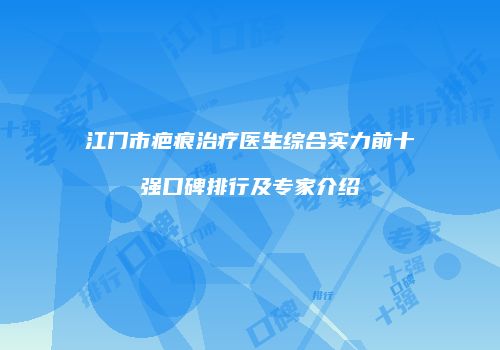 江门市疤痕治疗医生综合实力前十强口碑排行及专家介绍