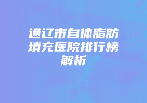通辽市自体脂肪填充医院排行榜解析