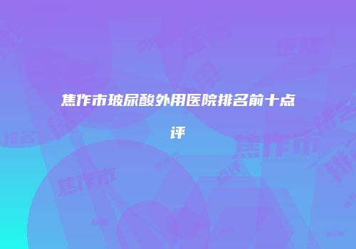 焦作市玻尿酸外用医院排名前十点评