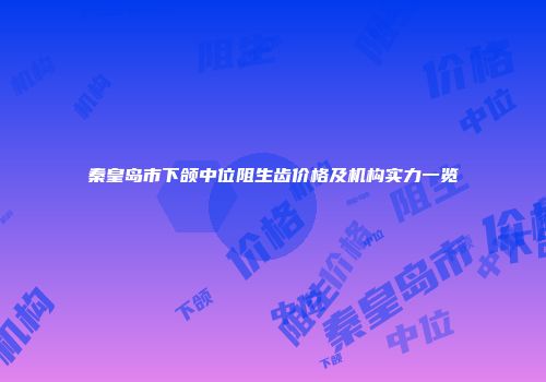 秦皇岛市下颌中位阻生齿价格及机构实力一览