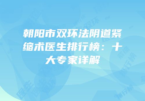 朝阳市双环法阴道紧缩术医生排行榜：十大专家详解