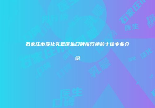 石家庄市淡化乳晕医生口碑排行榜前十佳专业介绍