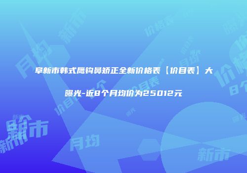 阜新市韩式鹰钩鼻矫正全新价格表【价目表】大曝光-近8个月均价为25012元
