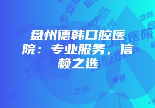 盘州德韩口腔医院：专业服务，信赖之选