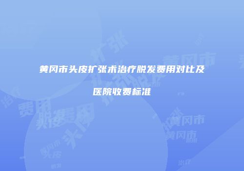 黄冈市头皮扩张术治疗脱发费用对比及医院收费标准