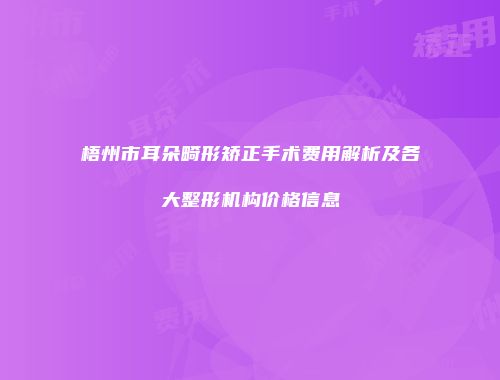 梧州市耳朵畸形矫正手术费用解析及各大整形机构价格信息
