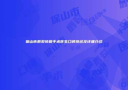 保山市唇裂修复手术医生口碑排名及详细介绍