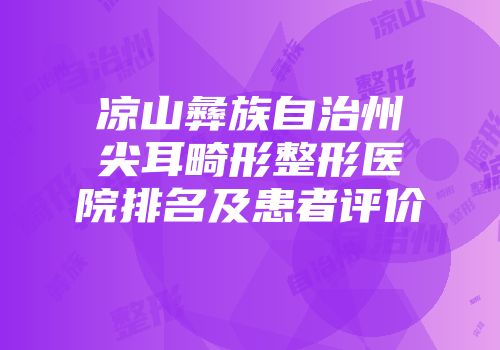 凉山彝族自治州尖耳畸形整形医院排名及患者评价