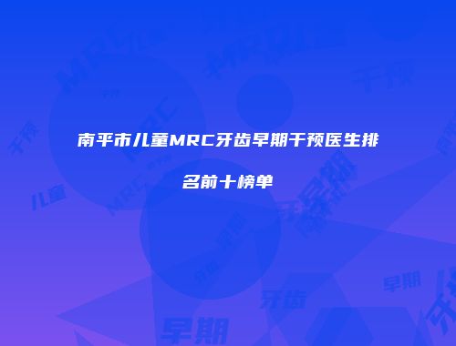 南平市儿童MRC牙齿早期干预医生排名前十榜单