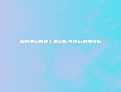 苏州法双眼皮手术风险与术后护理须知