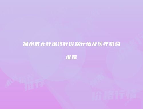 扬州市无针水光针价格行情及医疗机构推荐