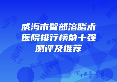 威海市臀部溶脂术医院排行榜前十强测评及推荐