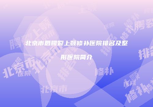 北京市唇腭裂上颚修补医院排名及整形医院简介