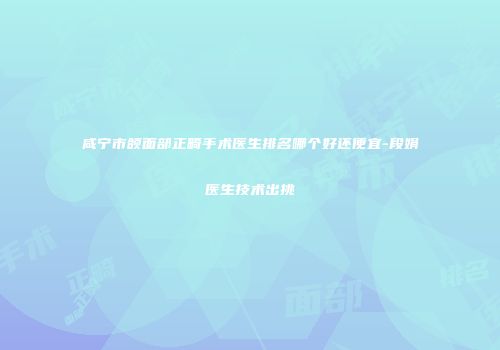 咸宁市颌面部正畸手术医生排名哪个好还便宜-段娟医生技术出挑