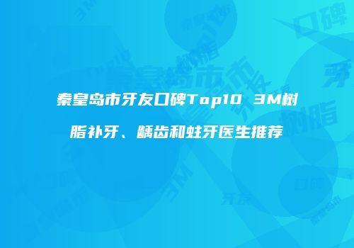 秦皇岛市牙友口碑Top10 3M树脂补牙、龋齿和蛀牙医生推荐