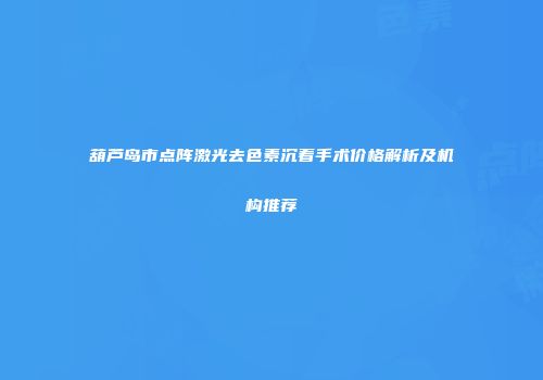 葫芦岛市点阵激光去色素沉着手术价格解析及机构推荐