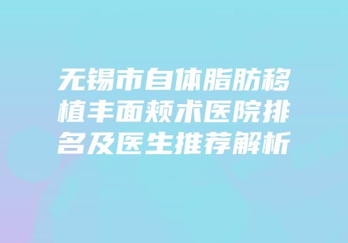 无锡市自体脂肪移植丰面颊术医院排名及医生推荐解析