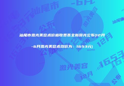 汕尾市激光美容术价格收费表全新曝光公布(12月-6月激光美容术均价为：1653元)