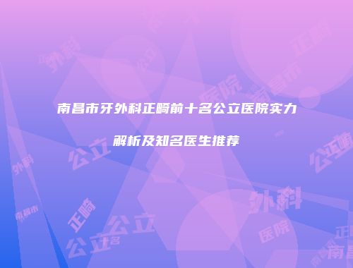 南昌市牙外科正畸前十名公立医院实力解析及知名医生推荐