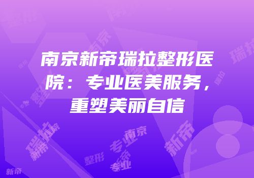 南京新帝瑞拉整形医院：专业医美服务，重塑美丽自信