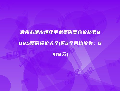 滁州市眼皮埋线手术整形美容价格表2025整形报价大全(近6个月均价为：6419元)
