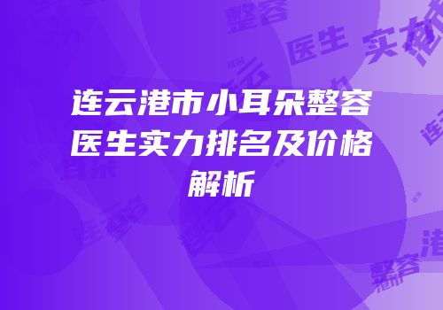 连云港市小耳朵整容医生实力排名及价格解析