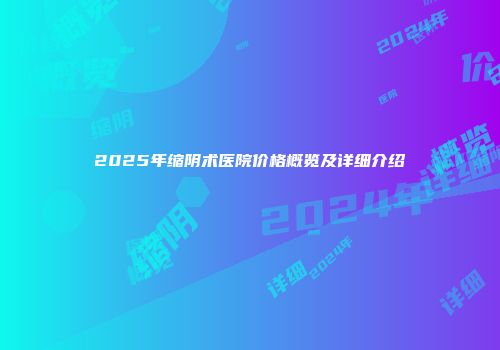 2025年缩阴术医院价格概览及详细介绍