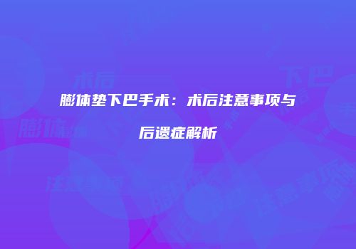 膨体垫下巴手术：术后注意事项与后遗症解析