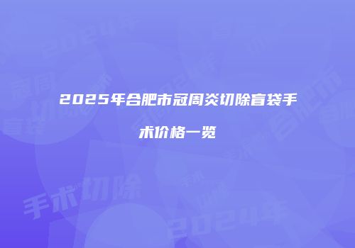 2025年合肥市冠周炎切除盲袋手术价格一览
