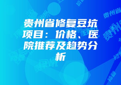 贵州省修复豆坑项目：价格、医院推荐及趋势分析