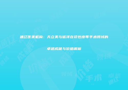 通辽医美机构：天立美与铭洋在切包皮等手术领域的卓越成就与价格解析